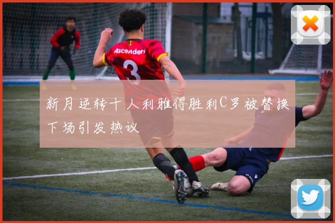 新月逆转十人利雅得胜利C罗被替换下场引发热议