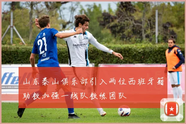 山东泰山俱乐部引入两位西班牙籍助教加强一线队教练团队
