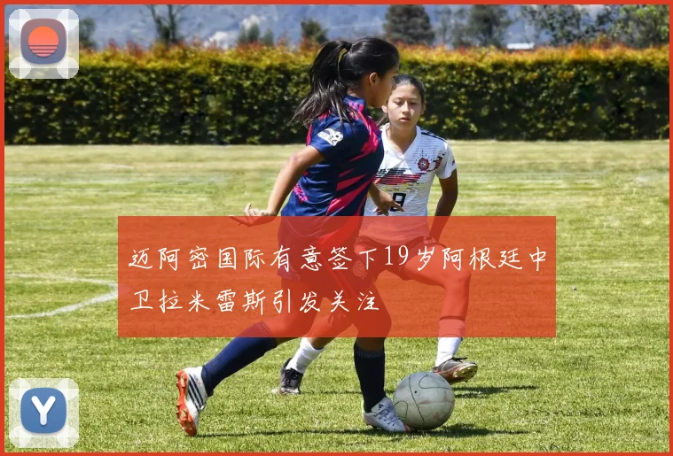 迈阿密国际有意签下19岁阿根廷中卫拉米雷斯引发关注