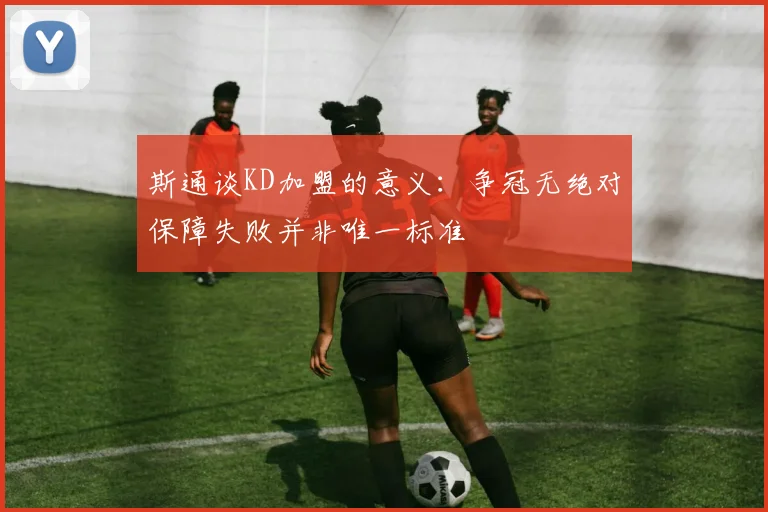 斯通谈KD加盟的意义：争冠无绝对保障失败并非唯一标准