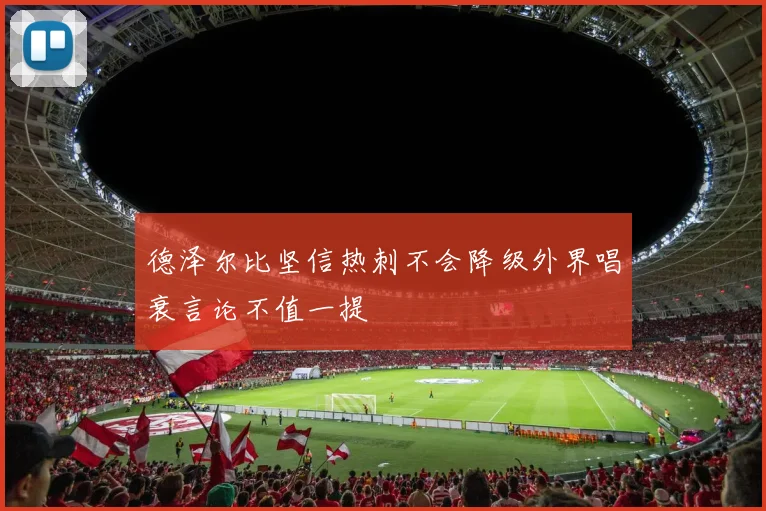 德泽尔比坚信热刺不会降级外界唱衰言论不值一提