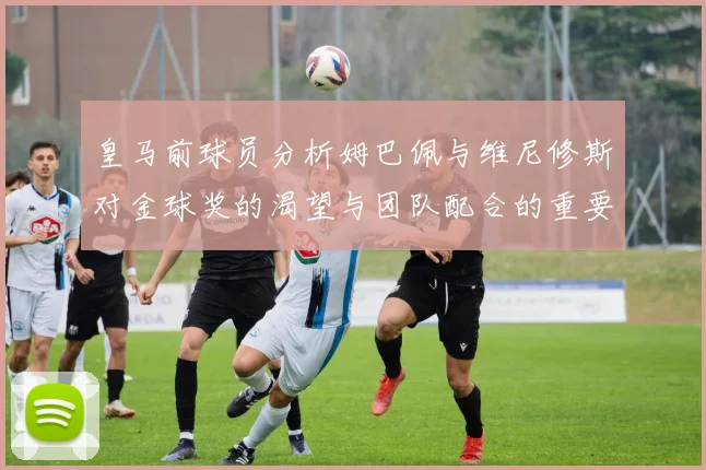 皇马前球员分析姆巴佩与维尼修斯对金球奖的渴望与团队配合的重要性