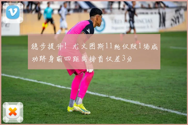 稳步提升！尤文图斯11轮仅败1场成功跻身前四距离榜首仅差3分