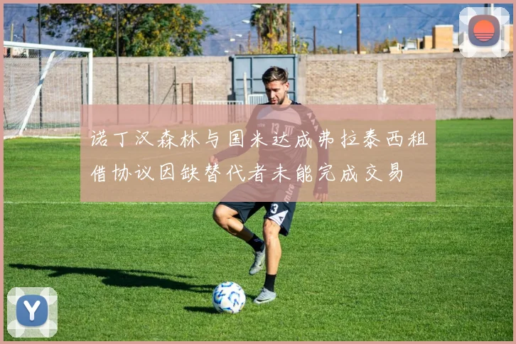 诺丁汉森林与国米达成弗拉泰西租借协议因缺替代者未能完成交易