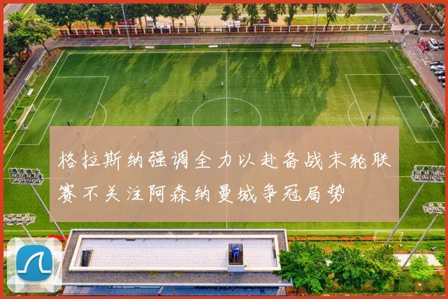 格拉斯纳强调全力以赴备战末轮联赛不关注阿森纳曼城争冠局势