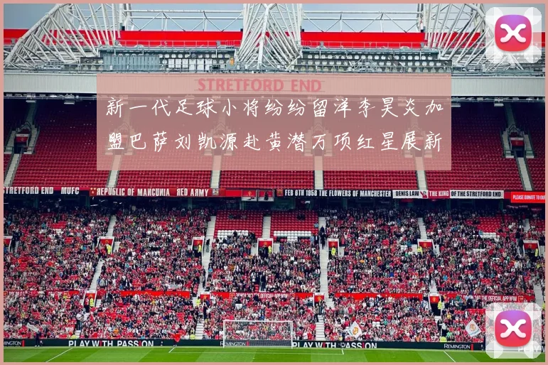 新一代足球小将纷纷留洋李昊炎加盟巴萨刘凯源赴黄潜万项红星展新希望