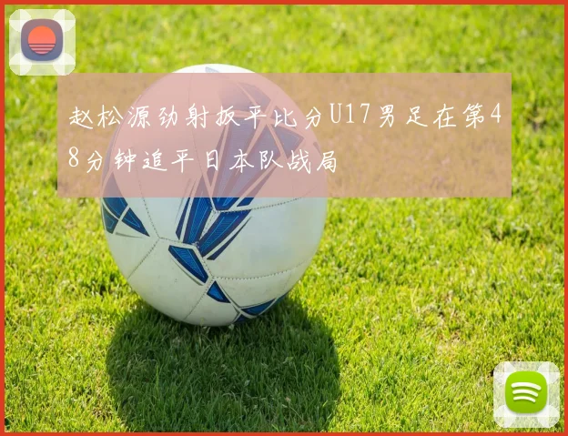 赵松源劲射扳平比分U17男足在第48分钟追平日本队战局