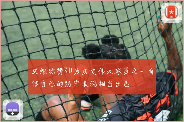 皮维称赞KD为历史伟大球员之一自信自己的防守表现相当出色