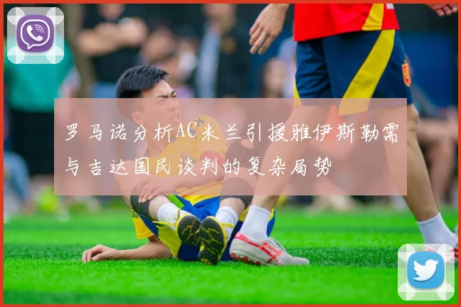 罗马诺分析AC米兰引援雅伊斯勒需与吉达国民谈判的复杂局势