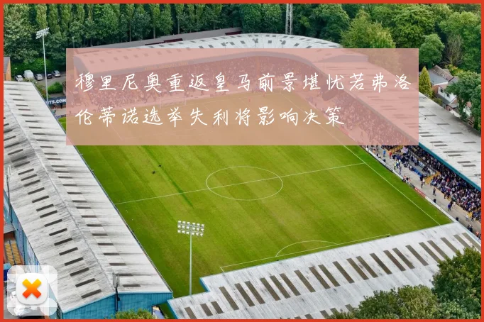 穆里尼奥重返皇马前景堪忧若弗洛伦蒂诺选举失利将影响决策