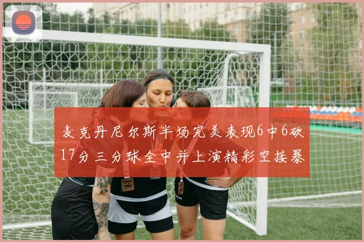 麦克丹尼尔斯半场完美表现6中6砍17分三分球全中并上演精彩空接暴扣