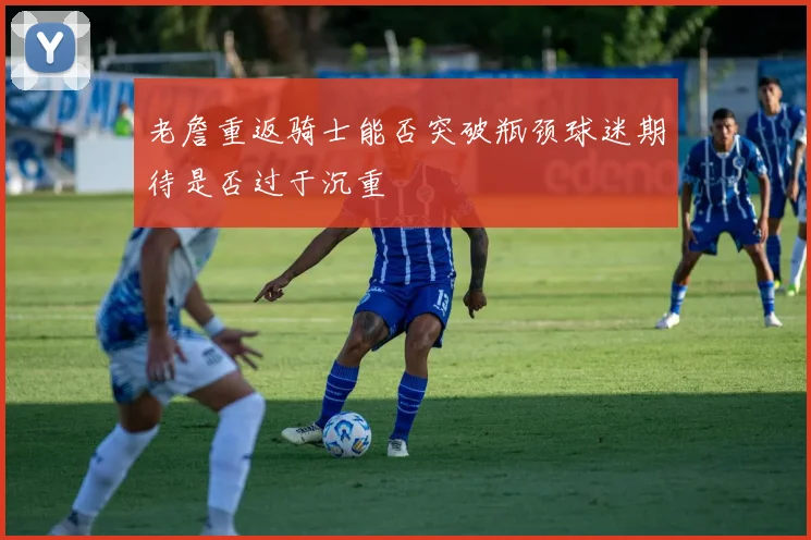 老詹重返骑士能否突破瓶颈球迷期待是否过于沉重
