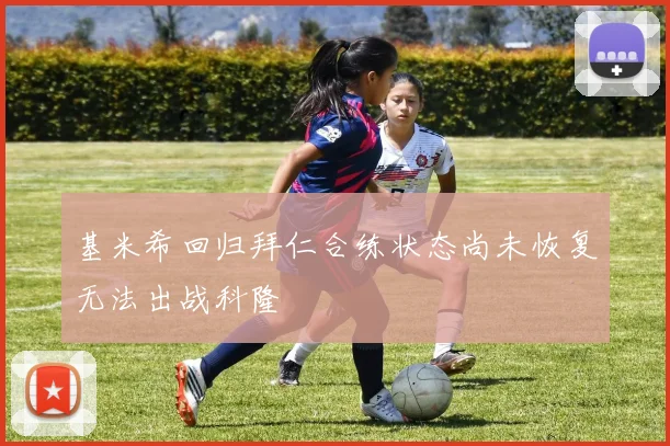 基米希回归拜仁合练状态尚未恢复无法出战科隆