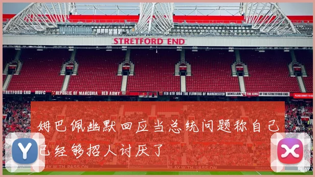 姆巴佩幽默回应当总统问题称自己已经够招人讨厌了